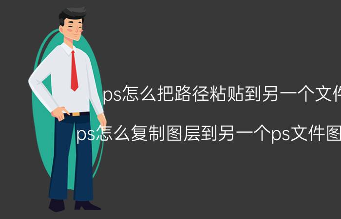 ps怎么把路径粘贴到另一个文件 ps怎么复制图层到另一个ps文件图层中？